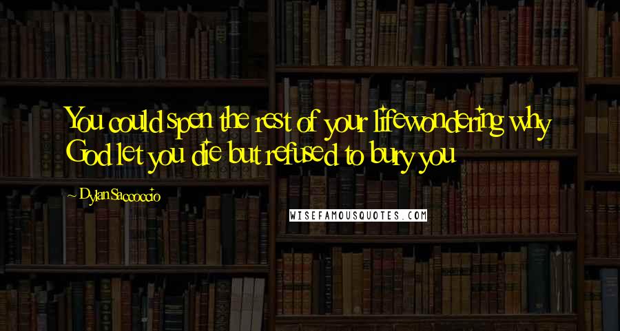 Dylan Saccoccio Quotes: You could spen the rest of your lifewondering why God let you die but refused to bury you