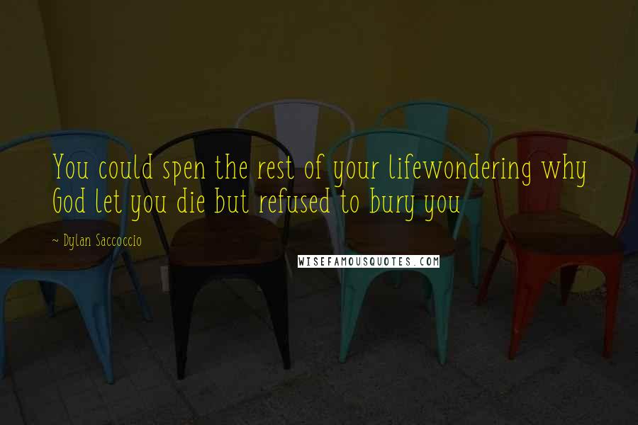 Dylan Saccoccio Quotes: You could spen the rest of your lifewondering why God let you die but refused to bury you