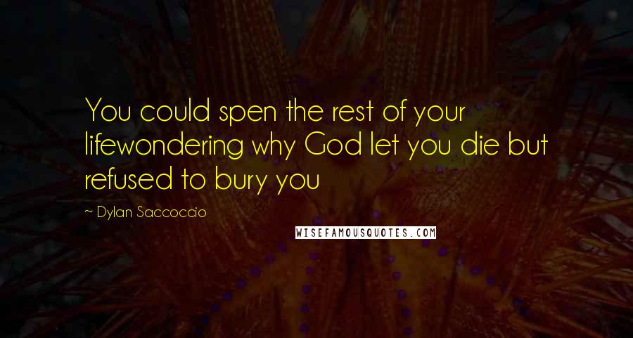 Dylan Saccoccio Quotes: You could spen the rest of your lifewondering why God let you die but refused to bury you