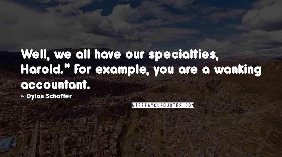 Dylan Schaffer Quotes: Well, we all have our specialties, Harold." For example, you are a wanking accountant.