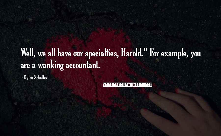Dylan Schaffer Quotes: Well, we all have our specialties, Harold." For example, you are a wanking accountant.
