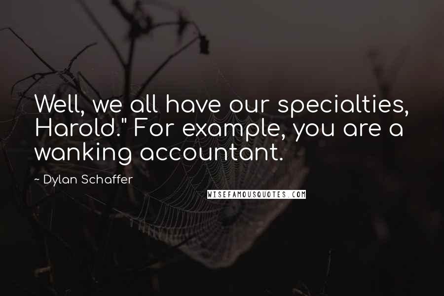 Dylan Schaffer Quotes: Well, we all have our specialties, Harold." For example, you are a wanking accountant.