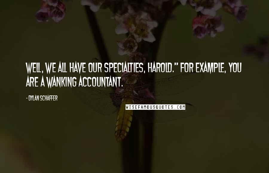 Dylan Schaffer Quotes: Well, we all have our specialties, Harold." For example, you are a wanking accountant.