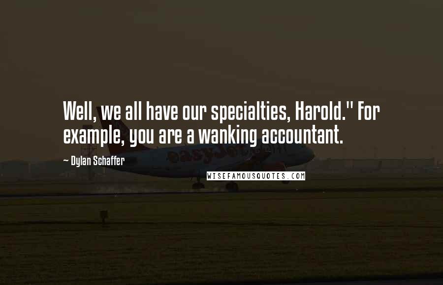 Dylan Schaffer Quotes: Well, we all have our specialties, Harold." For example, you are a wanking accountant.