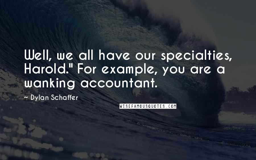 Dylan Schaffer Quotes: Well, we all have our specialties, Harold." For example, you are a wanking accountant.