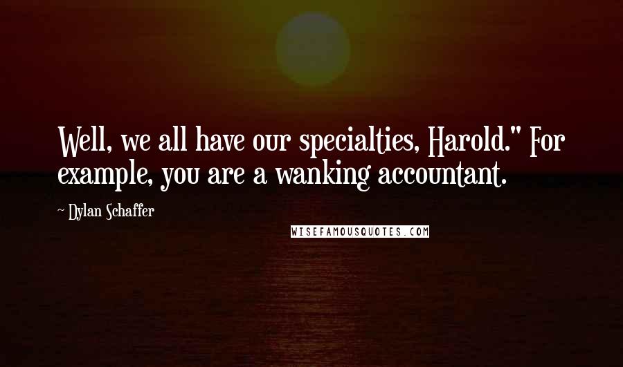Dylan Schaffer Quotes: Well, we all have our specialties, Harold." For example, you are a wanking accountant.