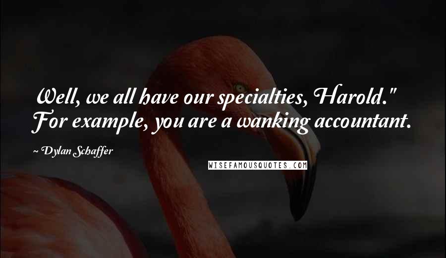 Dylan Schaffer Quotes: Well, we all have our specialties, Harold." For example, you are a wanking accountant.