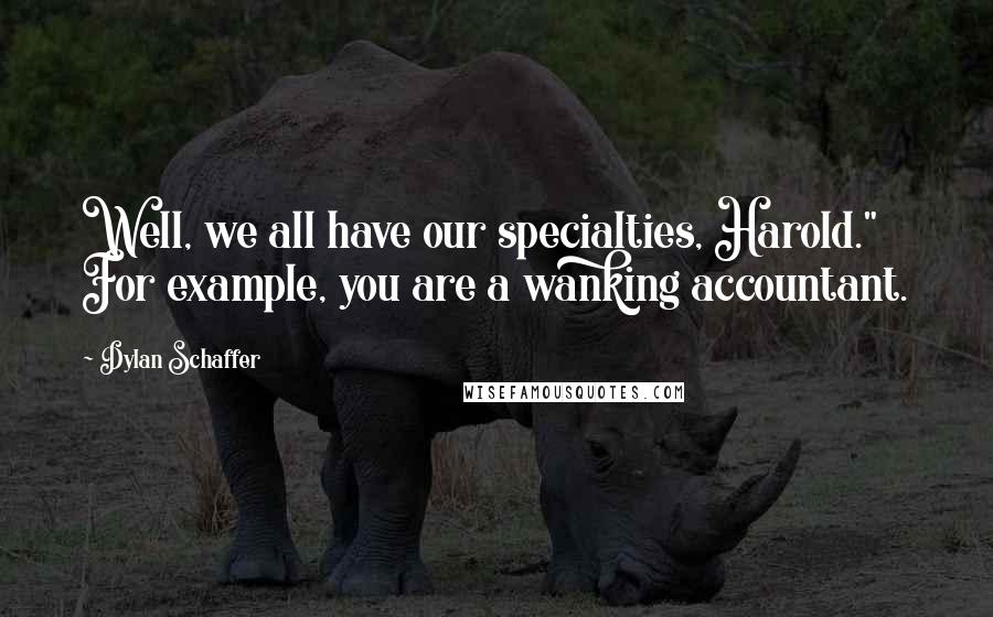 Dylan Schaffer Quotes: Well, we all have our specialties, Harold." For example, you are a wanking accountant.