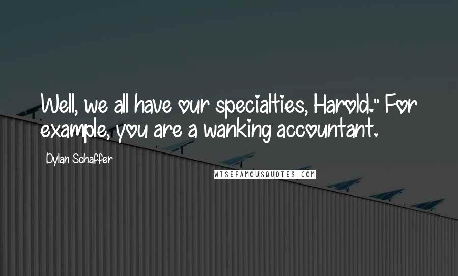 Dylan Schaffer Quotes: Well, we all have our specialties, Harold." For example, you are a wanking accountant.