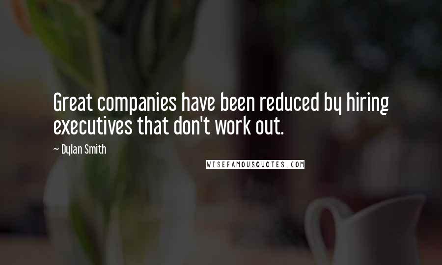 Dylan Smith Quotes: Great companies have been reduced by hiring executives that don't work out.