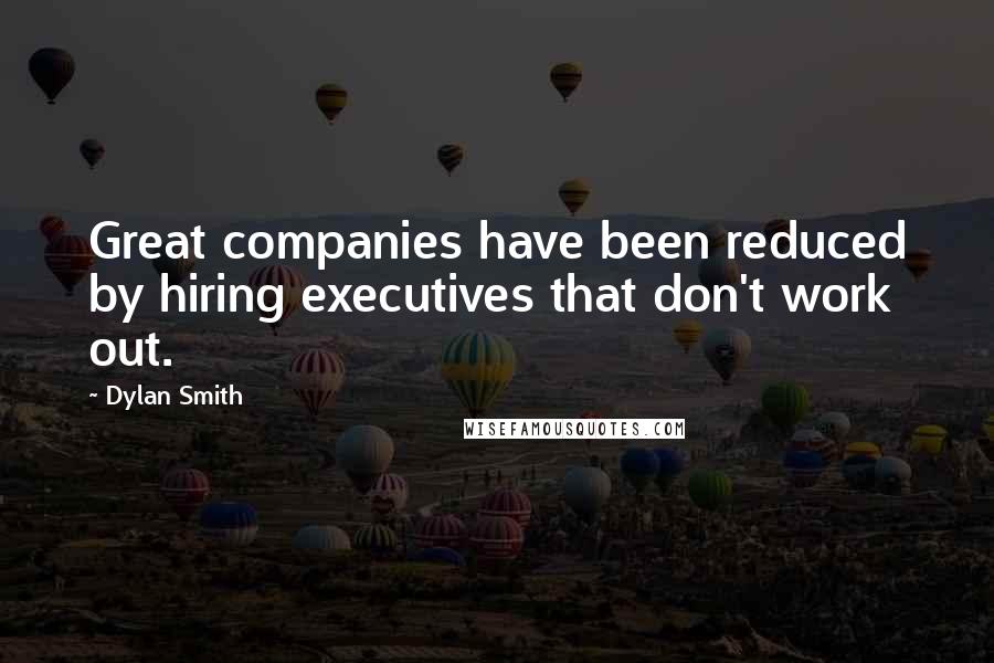 Dylan Smith Quotes: Great companies have been reduced by hiring executives that don't work out.