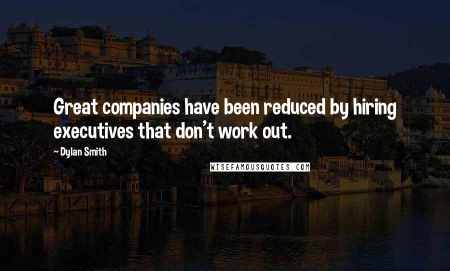 Dylan Smith Quotes: Great companies have been reduced by hiring executives that don't work out.