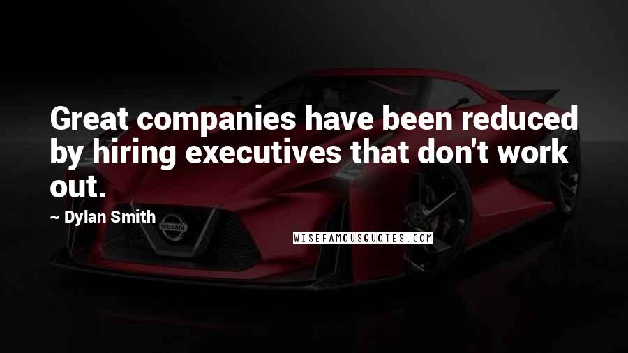 Dylan Smith Quotes: Great companies have been reduced by hiring executives that don't work out.