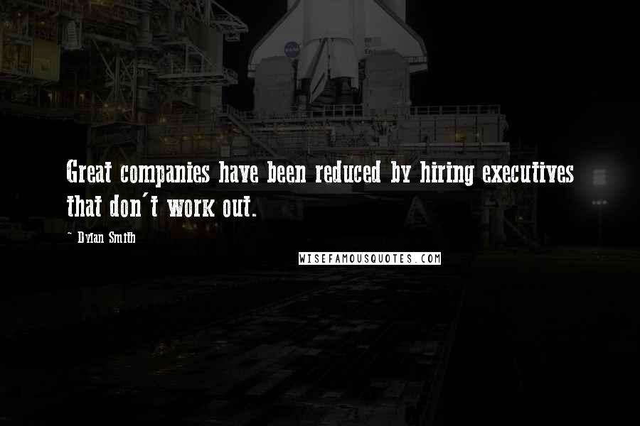 Dylan Smith Quotes: Great companies have been reduced by hiring executives that don't work out.