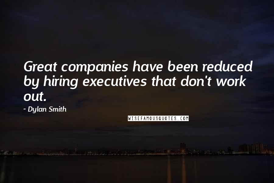 Dylan Smith Quotes: Great companies have been reduced by hiring executives that don't work out.