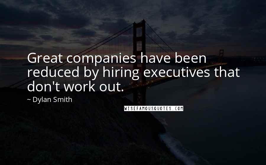 Dylan Smith Quotes: Great companies have been reduced by hiring executives that don't work out.