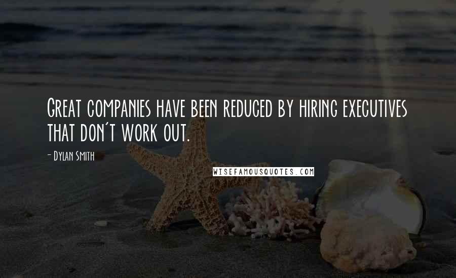 Dylan Smith Quotes: Great companies have been reduced by hiring executives that don't work out.