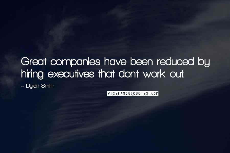 Dylan Smith Quotes: Great companies have been reduced by hiring executives that don't work out.