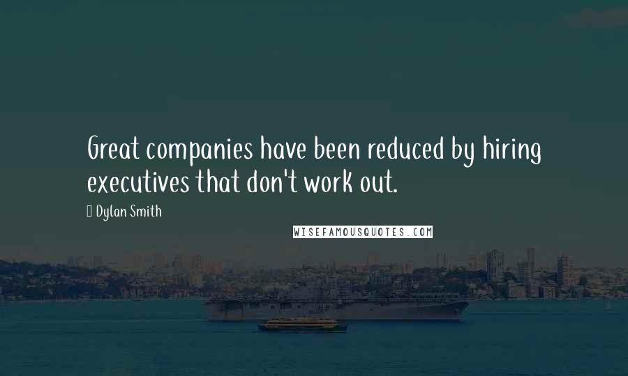 Dylan Smith Quotes: Great companies have been reduced by hiring executives that don't work out.