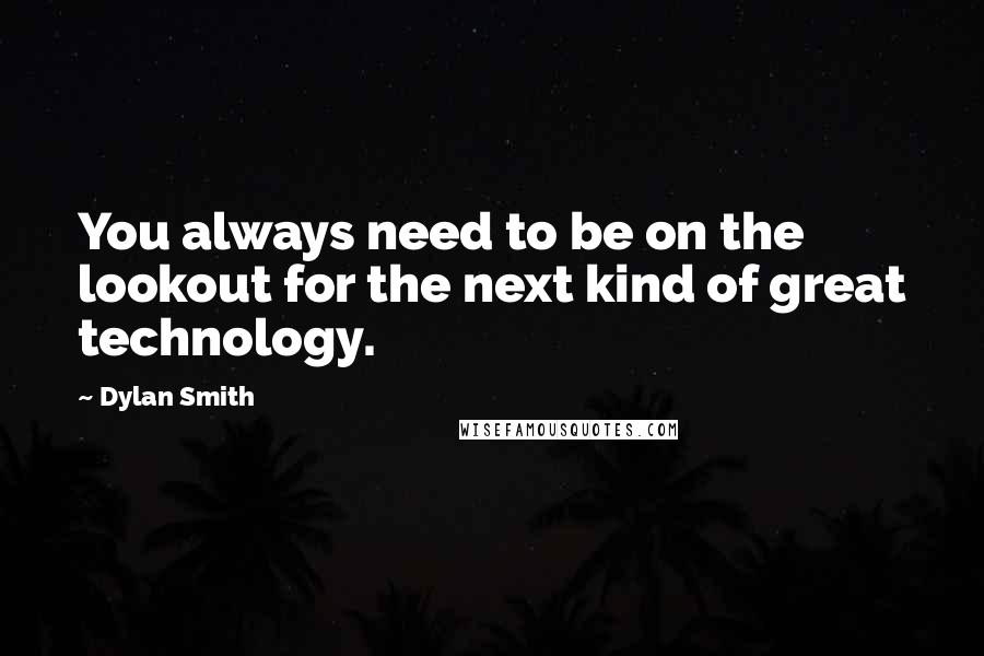 Dylan Smith Quotes: You always need to be on the lookout for the next kind of great technology.