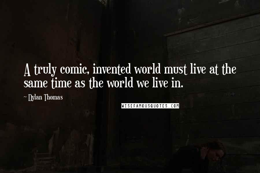 Dylan Thomas Quotes: A truly comic, invented world must live at the same time as the world we live in.