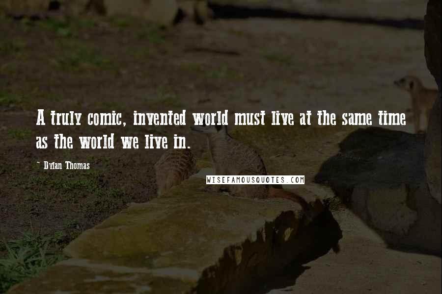 Dylan Thomas Quotes: A truly comic, invented world must live at the same time as the world we live in.