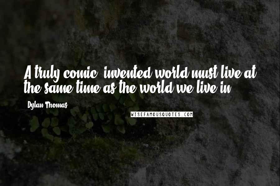 Dylan Thomas Quotes: A truly comic, invented world must live at the same time as the world we live in.