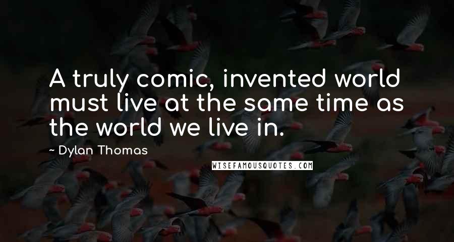 Dylan Thomas Quotes: A truly comic, invented world must live at the same time as the world we live in.