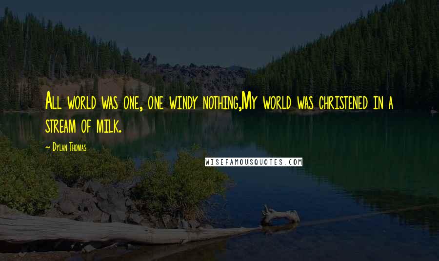 Dylan Thomas Quotes: All world was one, one windy nothing,My world was christened in a stream of milk.