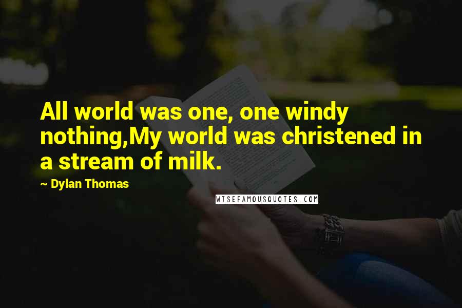 Dylan Thomas Quotes: All world was one, one windy nothing,My world was christened in a stream of milk.