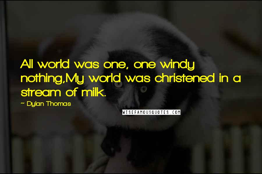 Dylan Thomas Quotes: All world was one, one windy nothing,My world was christened in a stream of milk.