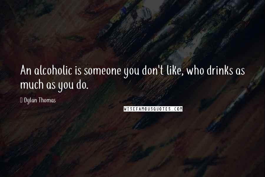 Dylan Thomas Quotes: An alcoholic is someone you don't like, who drinks as much as you do.