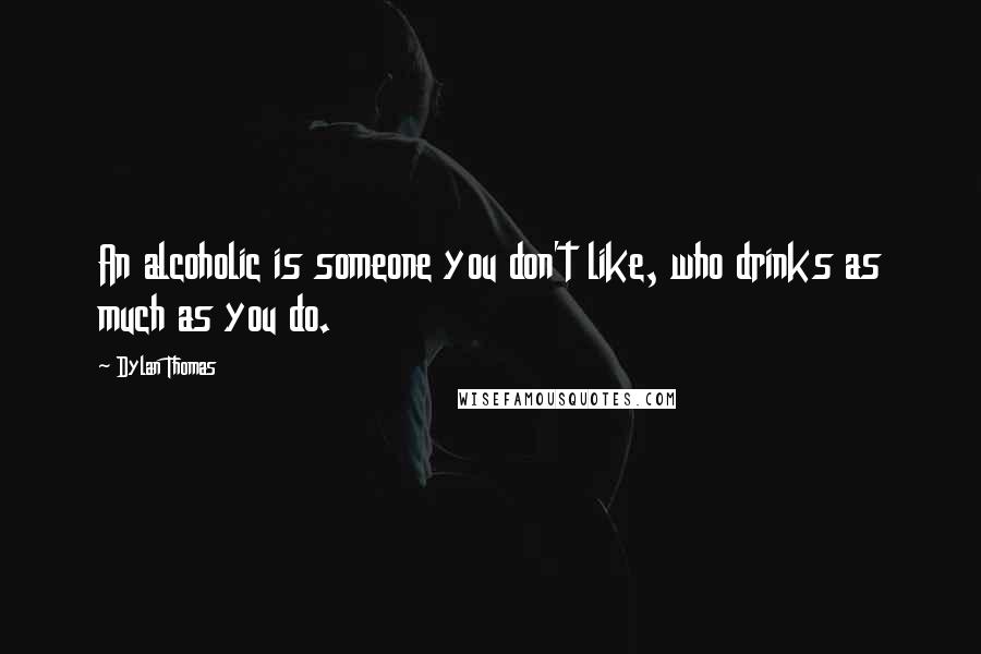 Dylan Thomas Quotes: An alcoholic is someone you don't like, who drinks as much as you do.