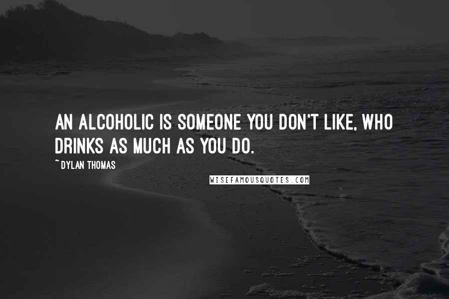 Dylan Thomas Quotes: An alcoholic is someone you don't like, who drinks as much as you do.