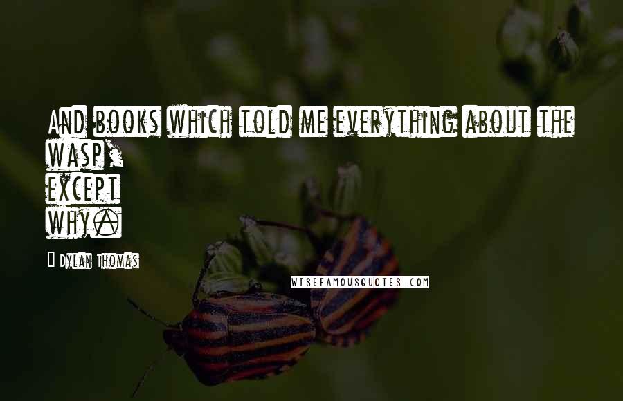 Dylan Thomas Quotes: And books which told me everything about the wasp, except why.