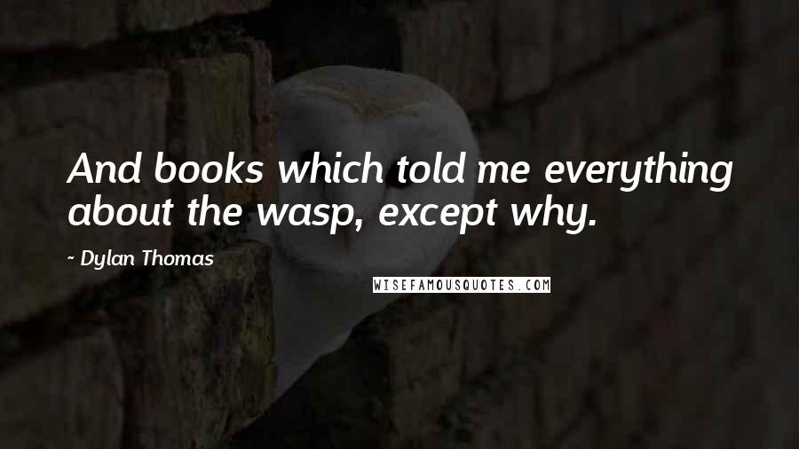 Dylan Thomas Quotes: And books which told me everything about the wasp, except why.