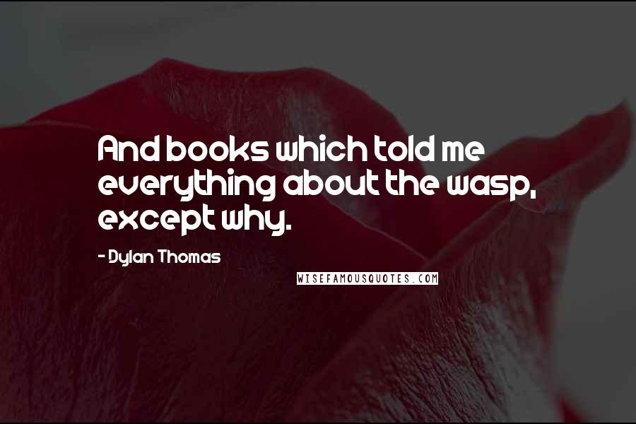 Dylan Thomas Quotes: And books which told me everything about the wasp, except why.