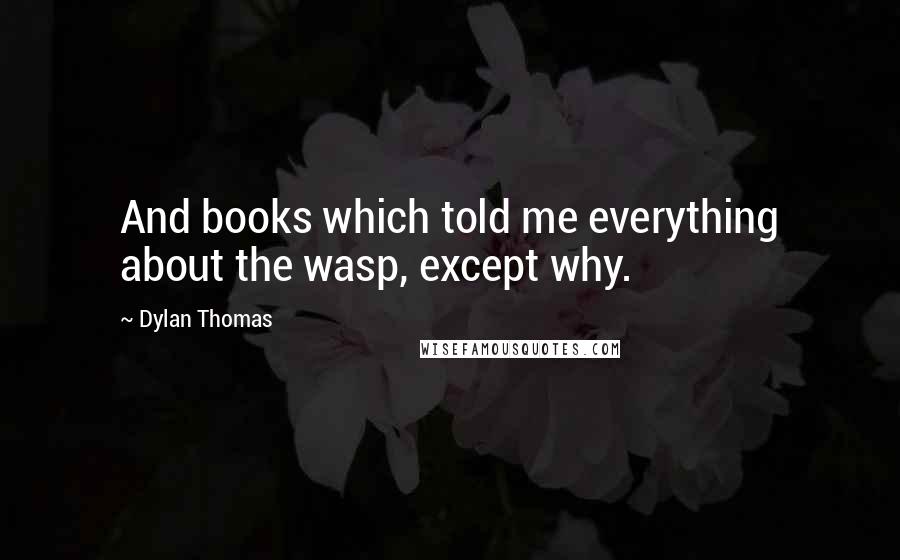 Dylan Thomas Quotes: And books which told me everything about the wasp, except why.