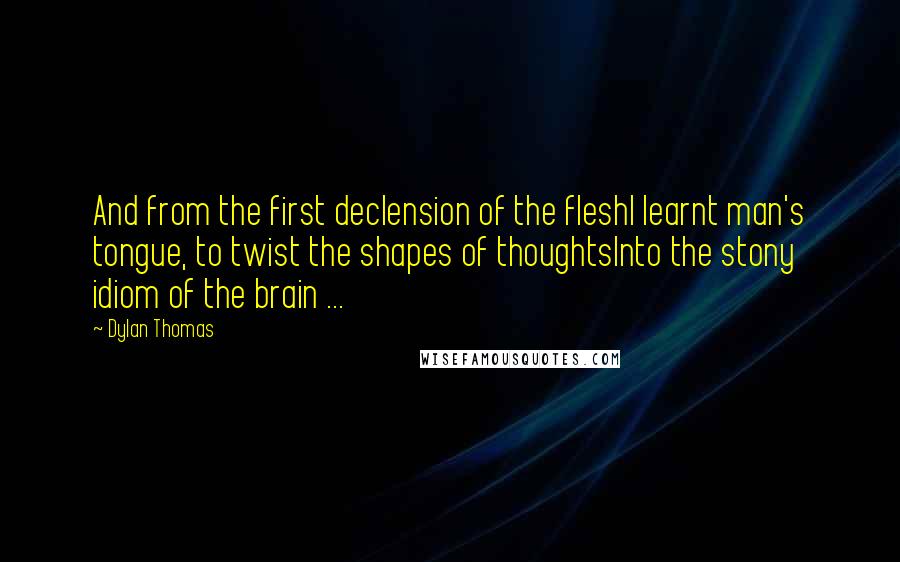 Dylan Thomas Quotes: And from the first declension of the fleshI learnt man's tongue, to twist the shapes of thoughtsInto the stony idiom of the brain ...