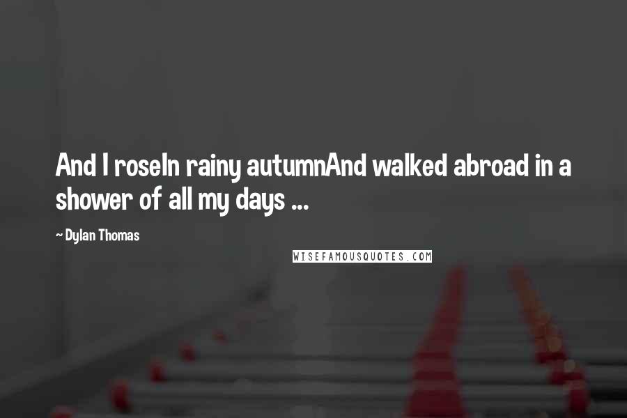 Dylan Thomas Quotes: And I roseIn rainy autumnAnd walked abroad in a shower of all my days ...