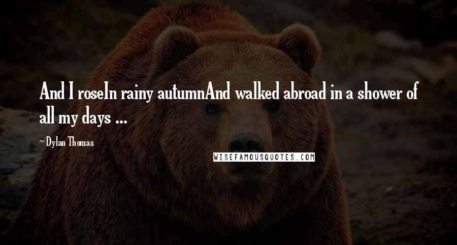 Dylan Thomas Quotes: And I roseIn rainy autumnAnd walked abroad in a shower of all my days ...