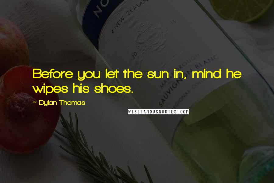 Dylan Thomas Quotes: Before you let the sun in, mind he wipes his shoes.
