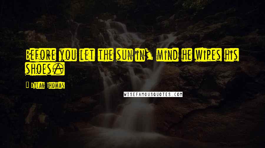 Dylan Thomas Quotes: Before you let the sun in, mind he wipes his shoes.