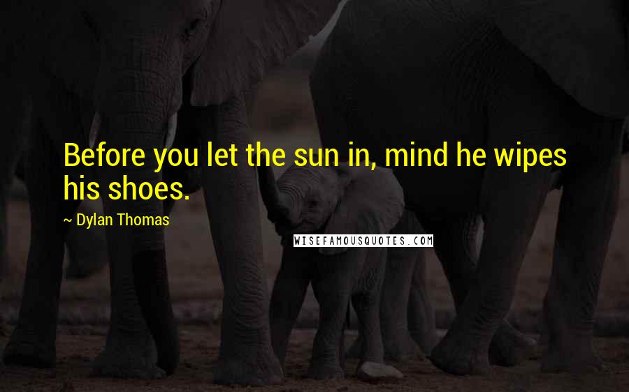 Dylan Thomas Quotes: Before you let the sun in, mind he wipes his shoes.