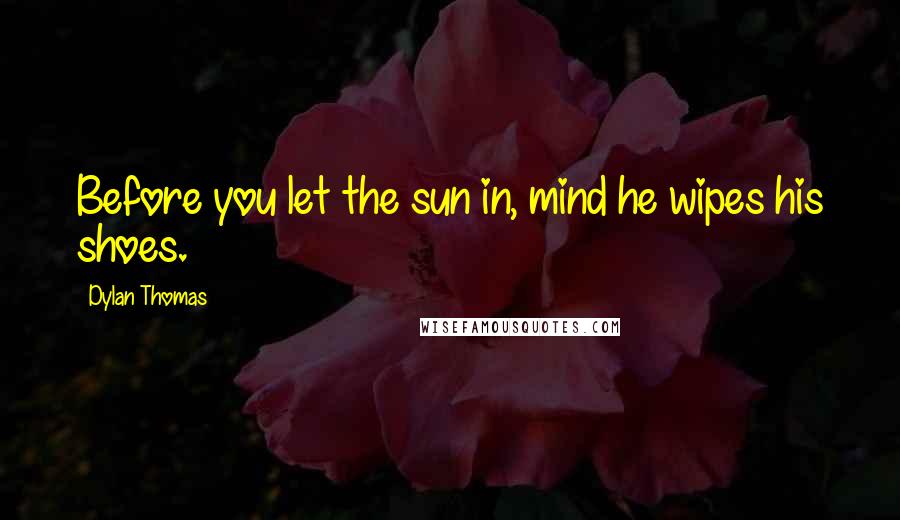 Dylan Thomas Quotes: Before you let the sun in, mind he wipes his shoes.