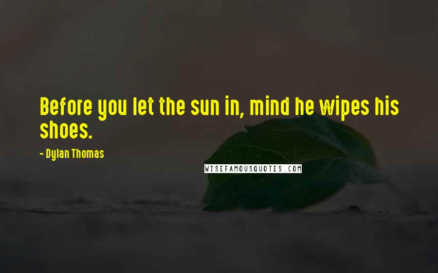Dylan Thomas Quotes: Before you let the sun in, mind he wipes his shoes.