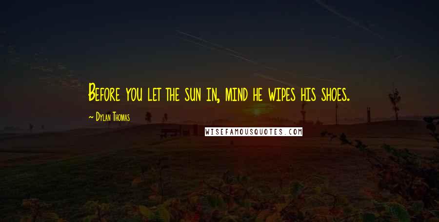 Dylan Thomas Quotes: Before you let the sun in, mind he wipes his shoes.