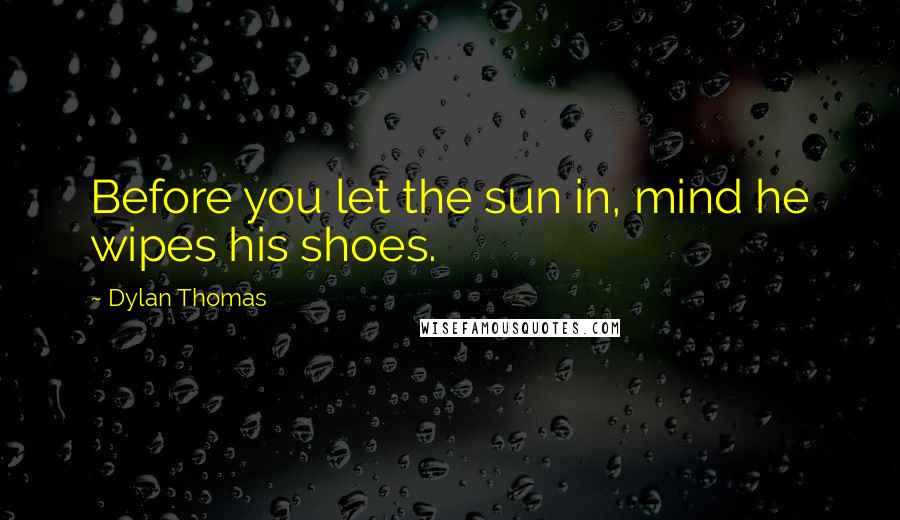 Dylan Thomas Quotes: Before you let the sun in, mind he wipes his shoes.
