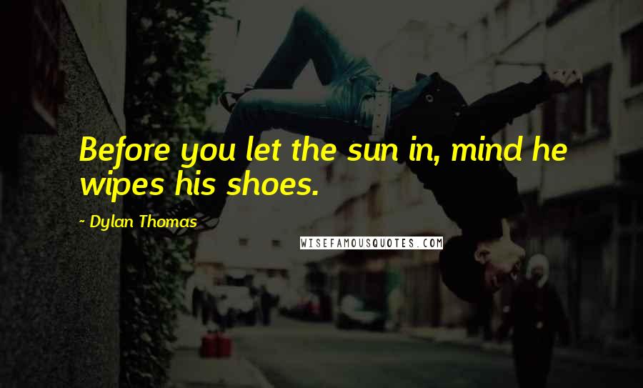 Dylan Thomas Quotes: Before you let the sun in, mind he wipes his shoes.