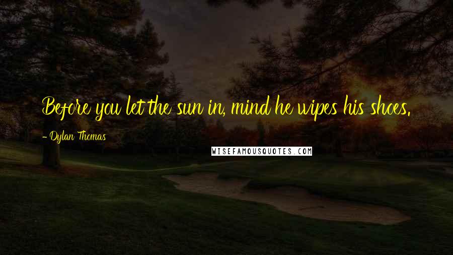 Dylan Thomas Quotes: Before you let the sun in, mind he wipes his shoes.